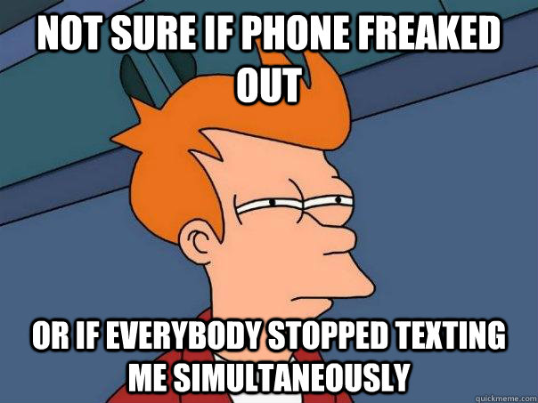 Not sure if phone freaked out Or if everybody stopped texting me simultaneously  - Not sure if phone freaked out Or if everybody stopped texting me simultaneously   Futurama Fry