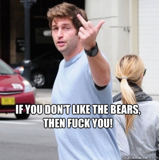If you don't like the bears, 
then fuck you! - If you don't like the bears, 
then fuck you!  Jay Cutler