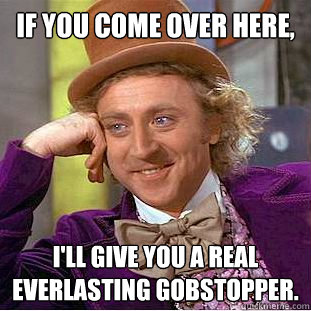 If you come over here, I'll give you a real everlasting gobstopper.  Creepy Wonka