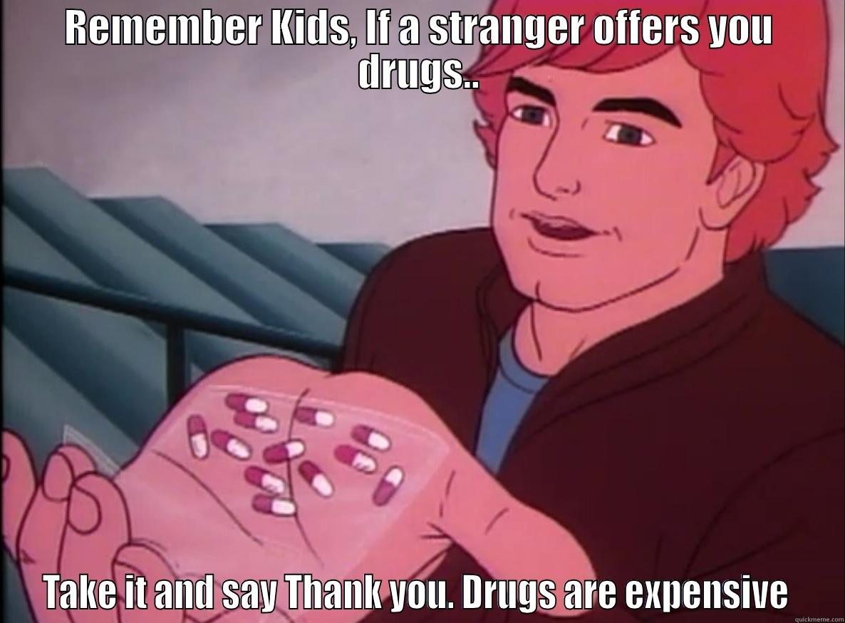 REMEMBER KIDS, IF A STRANGER OFFERS YOU DRUGS.. TAKE IT AND SAY THANK YOU. DRUGS ARE EXPENSIVE  Misc