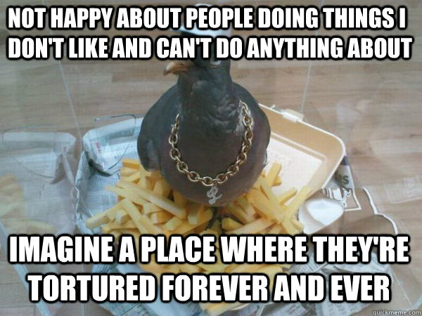 not happy about people doing things I don't like and can't do anything about imagine a place where they're tortured forever and ever - not happy about people doing things I don't like and can't do anything about imagine a place where they're tortured forever and ever  Socially Awesome Pigeon