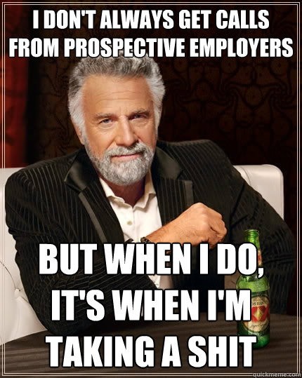 I don't always get calls from prospective employers But when I do, it's when I'm taking a shit  The Most Interesting Man In The World