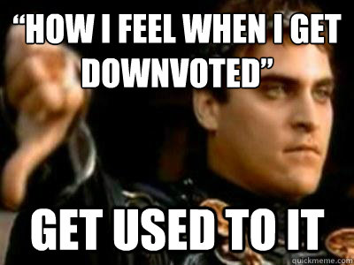 “How I feel when I get downvoted” Get used to it  Downvoting Roman