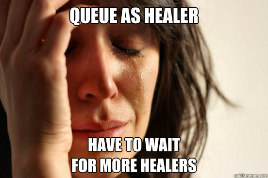 queue as healer  Have to wait 
for more healers  First World Problems