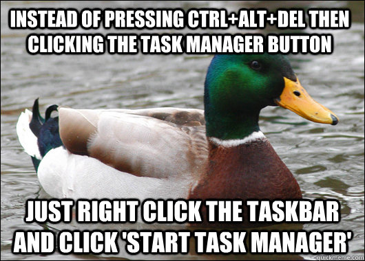Instead of pressing Ctrl+alt+del then clicking the task manager button just right click the taskbar and click 'start task manager'  Actual Advice Mallard