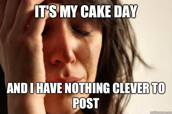 It's my cake day And I have nothing clever to post  First World Problems