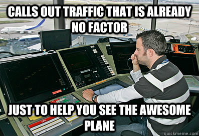 Calls out traffic that is already no factor Just to help you see the awesome plane - Calls out traffic that is already no factor Just to help you see the awesome plane  Good Guy ATC