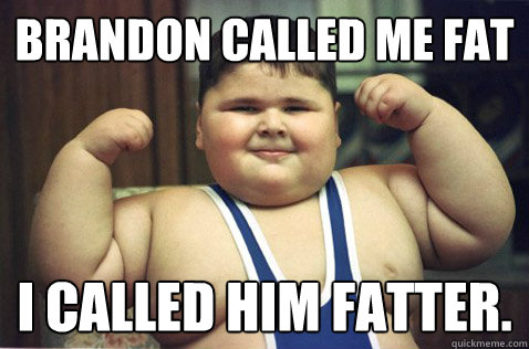Brandon called me fat I called him FATTER.  