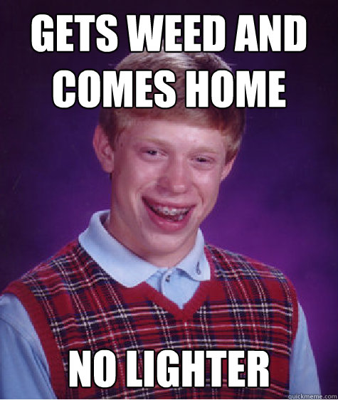 Gets weed and 
comes home NO LIGHTER - Gets weed and 
comes home NO LIGHTER  Bad Luck Brian