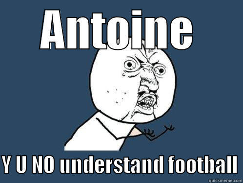 ANTOINE  Y U NO UNDERSTAND FOOTBALL Y U No
