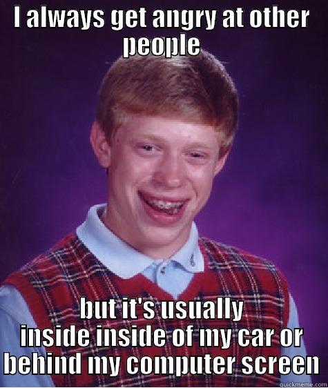 I ALWAYS GET ANGRY AT OTHER PEOPLE BUT IT'S USUALLY INSIDE INSIDE OF MY CAR OR BEHIND MY COMPUTER SCREEN Bad Luck Brian