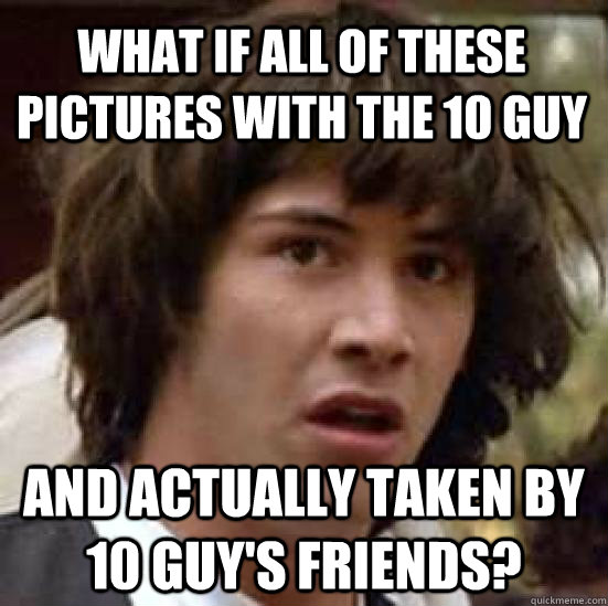 What if all of these pictures with the 10 Guy and actually taken by 10 guy's friends?  conspiracy keanu