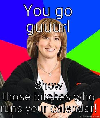 You go girl! - YOU GO GUUURL SHOW THOSE BITCHES WHO RUNS YOUR CALENDAR! Sheltering Suburban Mom