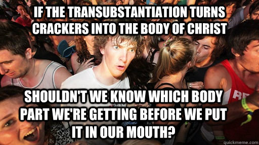 If the Transubstantiation turns crackers into the body of Christ shouldn't we know which body part we're getting before we put it in our mouth?  Sudden Clarity Clarence