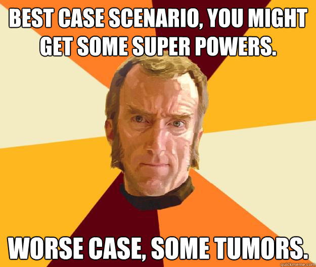 Best case scenario, you might get some super powers. Worse case, Some tumors.  Cave Johnson