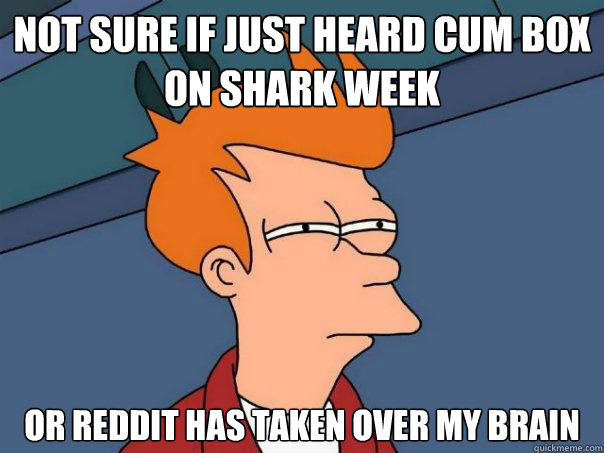 Not sure if just heard cum box on shark week or reddit has taken over my brain - Not sure if just heard cum box on shark week or reddit has taken over my brain  Futurama Fry