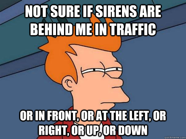 Not sure if sirens are behind me in traffic or in front, or at the left, or right, or up, or down  Futurama Fry