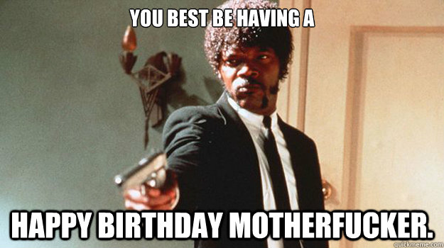 You best be having a Happy Birthday Motherfucker. - You best be having a Happy Birthday Motherfucker.  Jules Winnfield