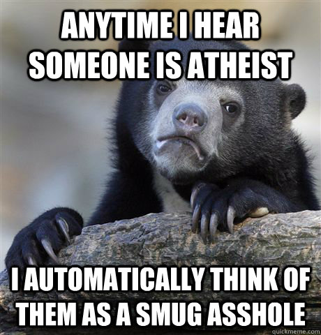 Anytime I hear someone is atheist I automatically think of them as a smug asshole  Confession Bear