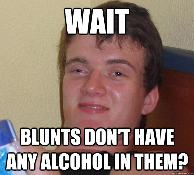 wait blunts don't have any alcohol in them?  10 Guy