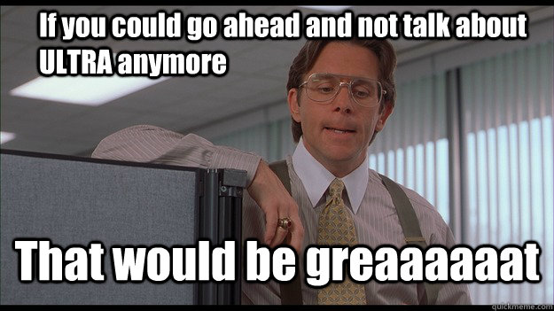 If you could go ahead and not talk about ULTRA anymore That would be greaaaaaat - If you could go ahead and not talk about ULTRA anymore That would be greaaaaaat  officespace