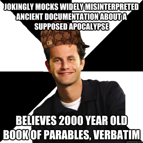 jokingly mocks widely misinterpreted ancient documentation about a supposed apocalypse believes 2000 year old book of parables, verbatim - jokingly mocks widely misinterpreted ancient documentation about a supposed apocalypse believes 2000 year old book of parables, verbatim  Scumbag Christian
