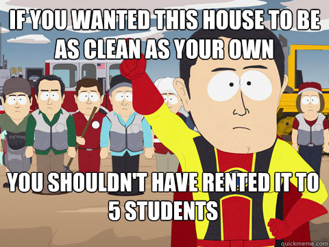 if you wanted this house to be as clean as your own you shouldn't have rented it to 5 students  Captain Hindsight