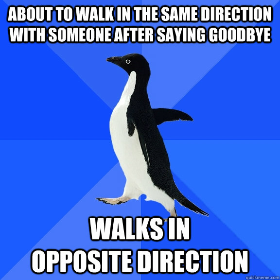 about to walk in the same direction with someone after saying goodbye Walks in               opposite direction  Socially Awkward Penguin