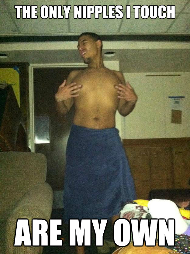 the only nipples i touch are my own - the only nipples i touch are my own  my name is Kyle