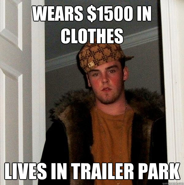 Wears $1500 in clothes Lives in trailer park  Scumbag Steve