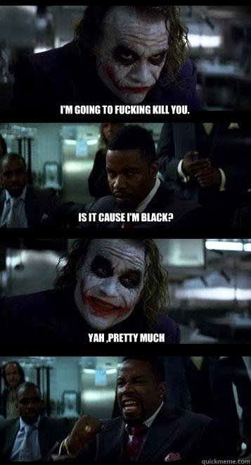I'm going to fucking kill you. Is it cause I'm Black? Yah ,pretty much  Joker with Black guy