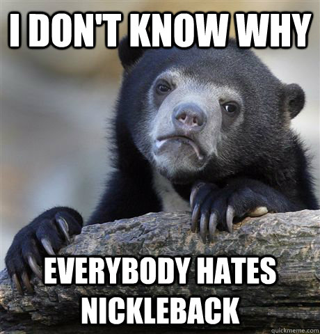I don't know why everybody hates nickleback  Confession Bear