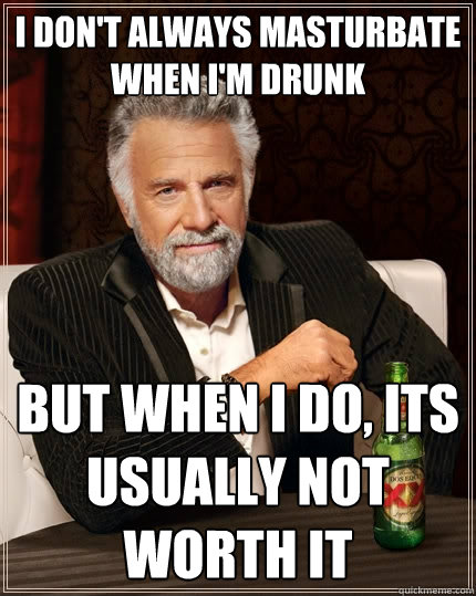 I don't always masturbate when I'm drunk but when I do, its usually not worth it  The Most Interesting Man In The World