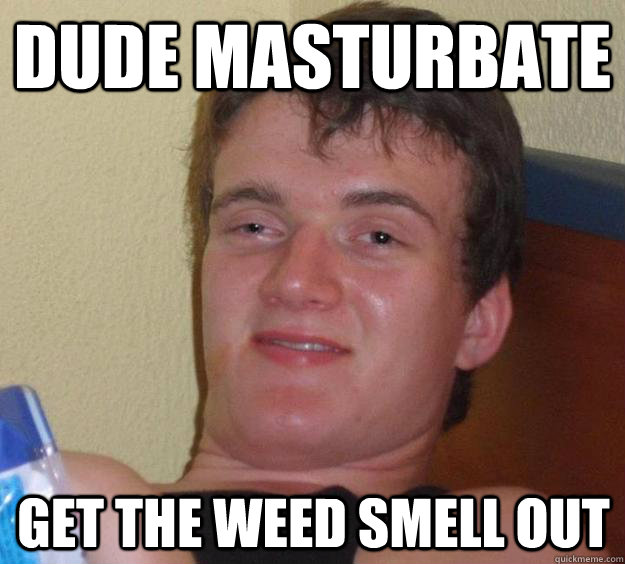 Dude masturbate get the weed smell out  10 Guy