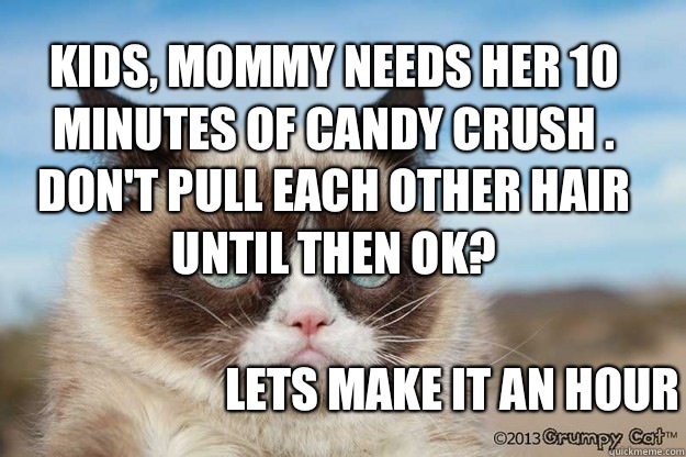 Kids, Mommy needs her 10 minutes of Candy Crush . Don't pull each other hair until then ok? Lets make it an hour - Kids, Mommy needs her 10 minutes of Candy Crush . Don't pull each other hair until then ok? Lets make it an hour  Grumpy Candy Crush