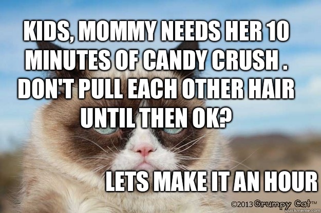 Kids, Mommy needs her 10 minutes of Candy Crush . Don't pull each other hair until then ok? Lets make it an hour  Grumpy Candy Crush