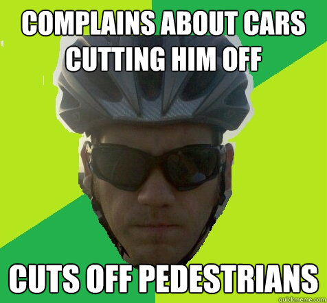 Complains about cars cutting him off Cuts off pedestrians  Angry Cyclist