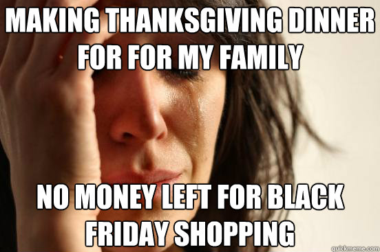 Making thanksgiving dinner for for my family no money left for black friday shopping  First World Problems