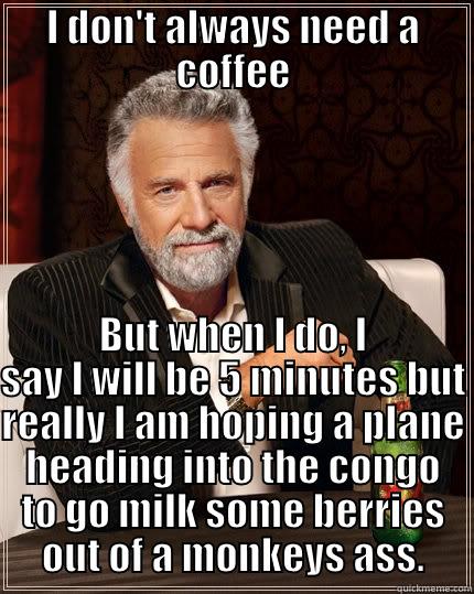 I DON'T ALWAYS NEED A COFFEE BUT WHEN I DO, I SAY I WILL BE 5 MINUTES BUT REALLY I AM HOPING A PLANE HEADING INTO THE CONGO TO GO MILK SOME BERRIES OUT OF A MONKEYS ASS. The Most Interesting Man In The World