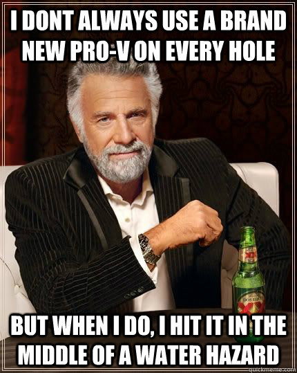 I DONT ALWAYS USE A BRAND NEW PRO-V ON EVERY HOLE BUT WHEN I DO, I HIT IT IN THE MIDDLE OF A WATER HAZARD  Most Interesting Man