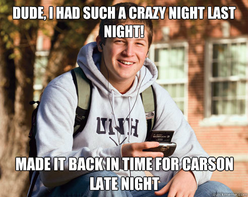 Dude, I had such a crazy night last night! Made it back in time for Carson late night  College Freshman