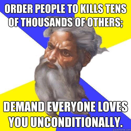 Order people to kills tens of thousands of others; Demand everyone loves you unconditionally. - Order people to kills tens of thousands of others; Demand everyone loves you unconditionally.  Advice God