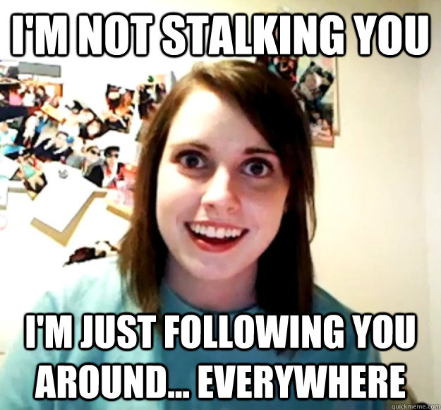I'm not stalking you I'm just following you around... everywhere  Overly Attached Girlfriend