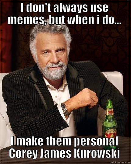 I DON'T ALWAYS USE MEMES, BUT WHEN I DO... I MAKE THEM PERSONAL COREY JAMES KUROWSKI The Most Interesting Man In The World