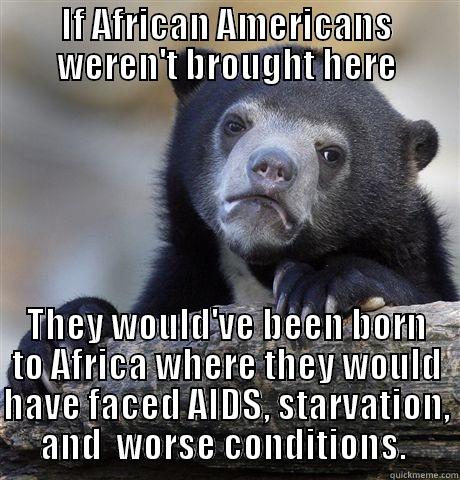 IF AFRICAN AMERICANS WEREN'T BROUGHT HERE THEY WOULD'VE BEEN BORN TO AFRICA WHERE THEY WOULD HAVE FACED AIDS, STARVATION, AND  WORSE CONDITIONS.  Confession Bear