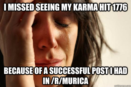 I missed seeing my karma hit 1776 because of a successful post i had in /r/murica  First World Problems