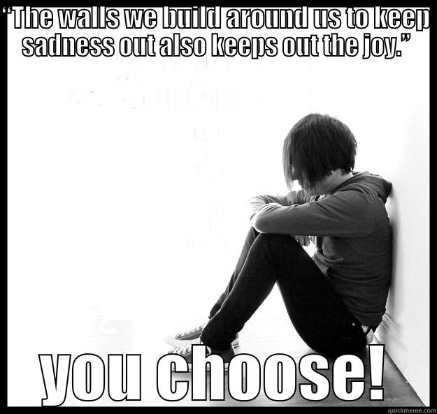 The walls we build  - “THE WALLS WE BUILD AROUND US TO KEEP SADNESS OUT ALSO KEEPS OUT THE JOY.” YOU CHOOSE! Sad Youth