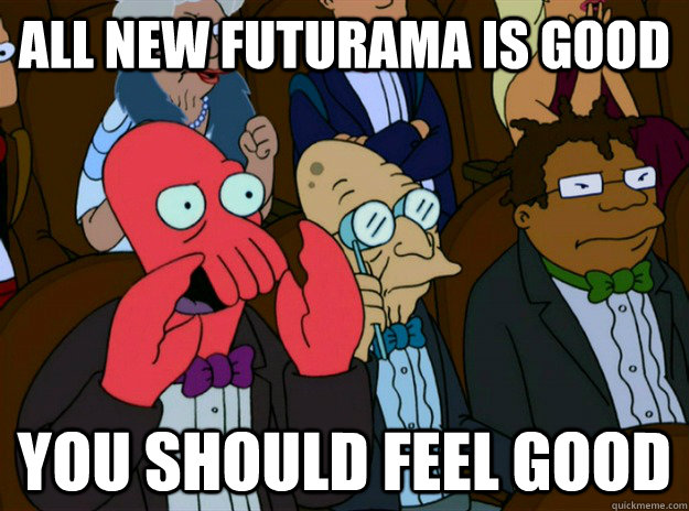 All new futurama is good you should feel good  Zoidberg you should feel bad
