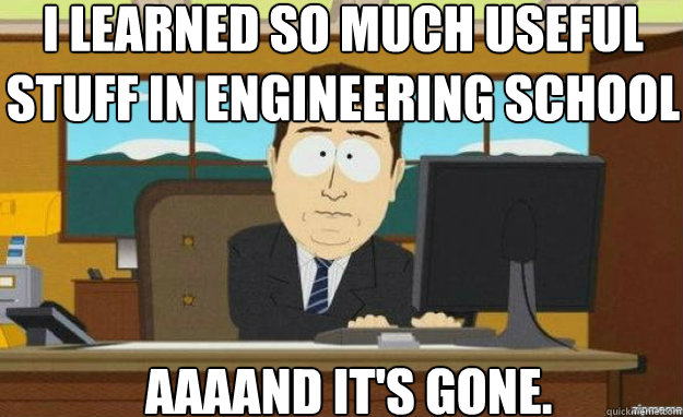 I learned so much useful stuff in engineering school AAAAND IT'S gone.  aaaand its gone