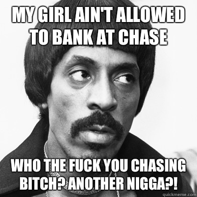 My girl ain't allowed to bank at Chase Who the fuck you chasing bitch? Another nigga?!  Ike Turner
